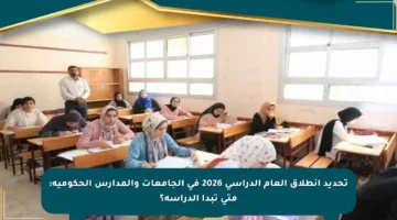 تحديد انطلاق العام الدراسي 2026 في الجامعات والمدارس الحكومية: متى تبدأ الدراسة؟